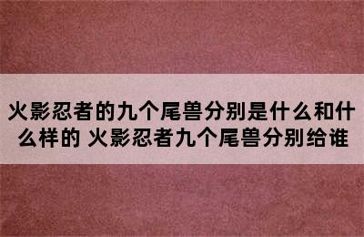 火影忍者的九个尾兽分别是什么和什么样的 火影忍者九个尾兽分别给谁